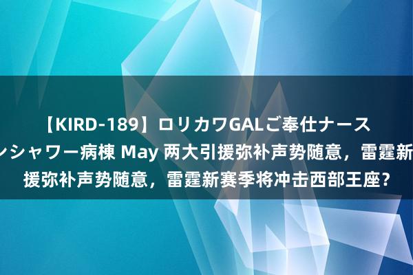 【KIRD-189】ロリカワGALご奉仕ナース 大量ぶっかけザーメンシャワー病棟 May 两大引援弥补声势随意，雷霆新赛季将冲击西部王座？