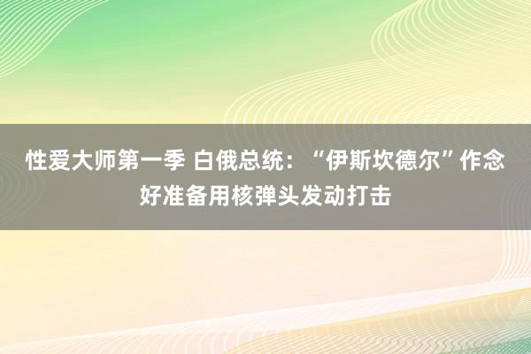 性爱大师第一季 白俄总统：“伊斯坎德尔”作念好准备用核弹头发动打击