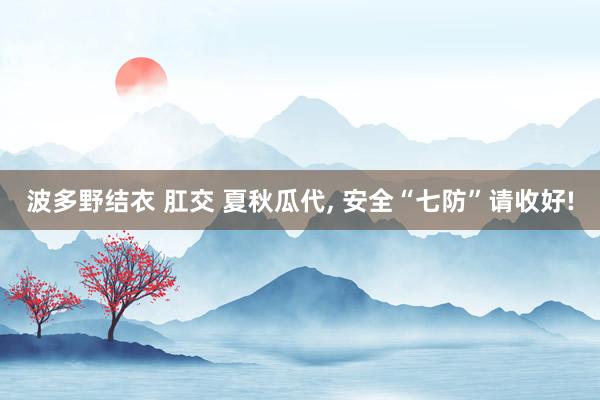 波多野结衣 肛交 夏秋瓜代, 安全“七防”请收好!