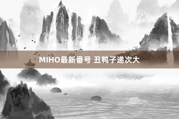 MIHO最新番号 丑鸭子递次大