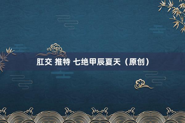 肛交 推特 七绝甲辰夏天（原创）