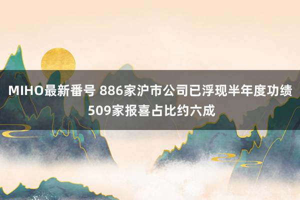 MIHO最新番号 886家沪市公司已浮现半年度功绩 509家报喜占比约六成